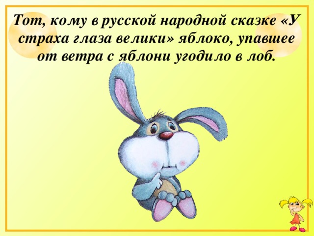Тот, кому в русской народной сказке «У страха глаза велики» яблоко, упавшее от ветра с яблони угодило в лоб.