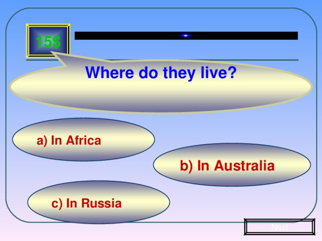 Where do they live? 15$ a) In Africa b) In Australia c) In Russia Next