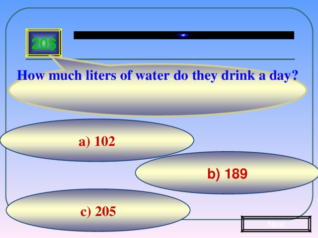 How much liters of water do they drink a day?  20$ а) 102 b) 189 c) 205 Next