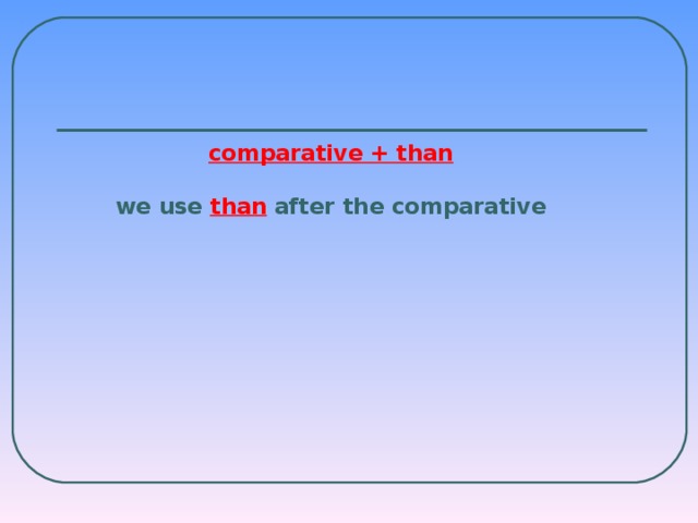 comparative + than   we use than after the comparative