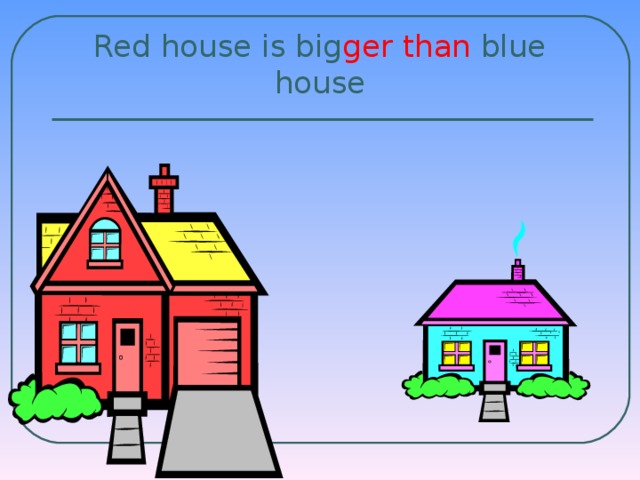Red house is big ger  than blue house