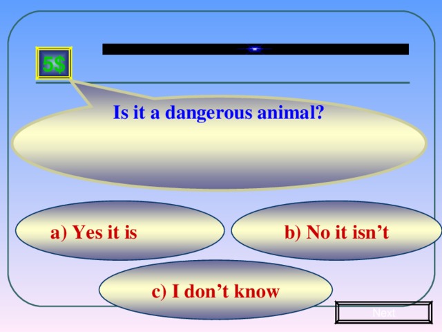 Is it a dangerous animal? 5$ b) No it isn’t а) Yes it is c) I don’t know Next