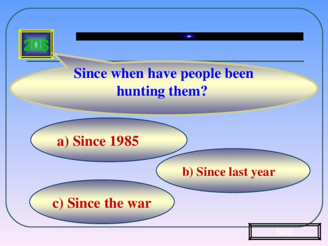 Since when have people been hunting them? 20$ a) Since 1985 b) Since last year c) Since the war Next