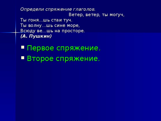 Определи спряжение глаголов.  Ветер, ветер, ты могуч,  Ты гоня...шь стаи туч.  Ты волну...шь сине море,  Всюду ве...шь на просторе.   (А. Пушкин)