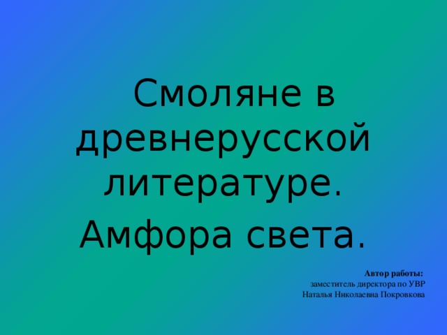 Смоляне в древнерусской литературе. Амфора света. Автор работы:  заместитель директора по УВР Наталья Николаевна Покровкова