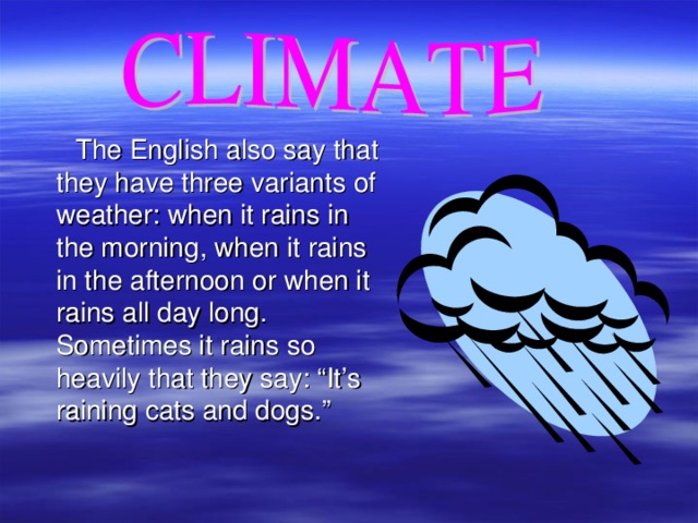 The English also say that they have three variants of weather: when it rains in the morning, when it rains in the afternoon or when it rains all day long. Sometimes it rains so heavily that they say: “It’s raining cats and dogs.”