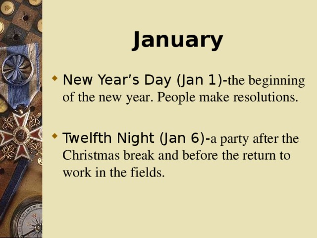 January New Year’s Day (Jan 1)- the beginning of the new year. People make resolutions. Twelfth Night (Jan 6)- a party after the Christmas break and before the return to work in the fields.