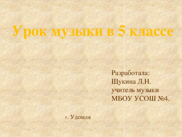 Урок музыки в 5 классе Разработала: Щукина Л.Н. учитель музыки МБОУ УСОШ №4. г . Удомля