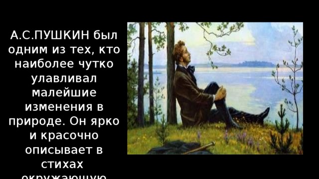 А.С.ПУШКИН был одним из тех, кто наиболее чутко улавливал малейшие изменения в природе. Он ярко и красочно описывает в стихах окружающую живую природу.