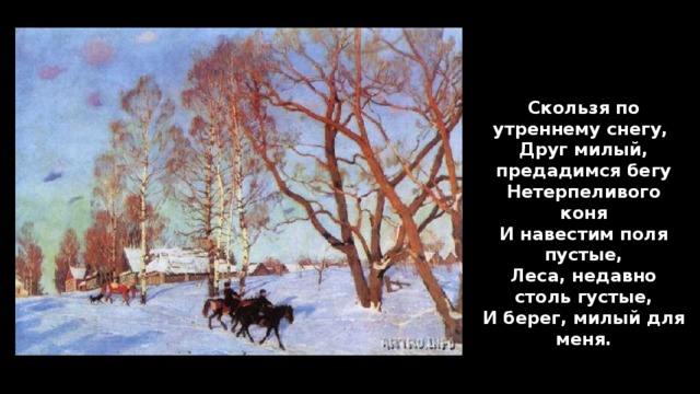 Скользя по утреннему снегу, Друг милый, предадимся бегу Нетерпеливого коня И навестим поля пустые, Леса, недавно столь густые, И берег, милый для меня.