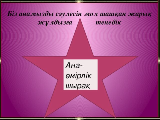 Біз анамызды сәулесін мол шашқан жарық  жұлдызға теңедік Ана- өмірлік шырақ