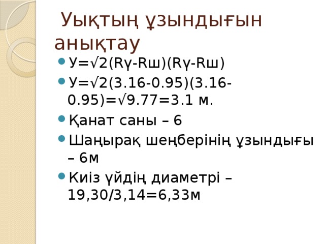 Уықтың ұзындығын анықтау У= √ 2(Rү-Rш)(Rү-Rш) У= √2(3.16-0.95)(3.16-0.95)=√9.77=3.1 м. Қанат саны – 6 Шаңырақ шеңберінің ұзындығы – 6м Киіз үйдің диаметрі – 19,30/3,14=6,33м