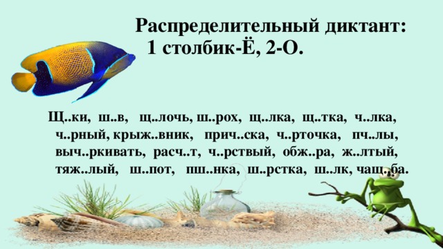 Распределительный диктант:  1 столбик-Ё, 2-О. Щ..ки, ш..в, щ..лочь, ш..рох, щ..лка, щ..тка, ч..лка, ч..рный, крыж..вник, прич..ска, ч..рточка, пч..лы, выч..ркивать, расч..т, ч..рствый, обж..ра, ж..лтый, тяж..лый, ш..пот, пш..нка, ш..рстка, ш..лк, чащ..ба.