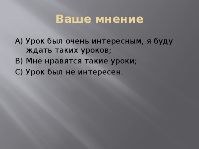 Ваше мнение А) Урок был очень интересным, я буду ждать таких уроков; В) Мне нравятся такие уроки; С) Урок был не интересен.