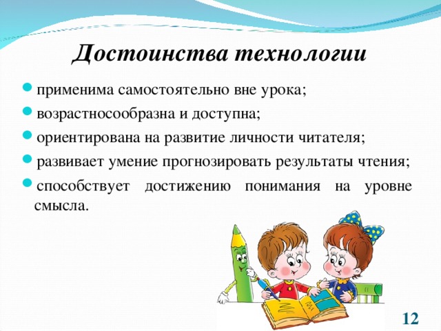 Достоинства технологии применима самостоятельно вне урока; возрастносообразна и доступна; ориентирована на развитие личности читателя; развивает умение прогнозировать результаты чтения; способствует достижению понимания на уровне смысла.