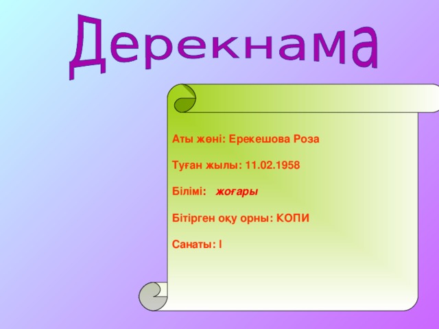 Аты жөні: Ерекешова Роза  Туған жылы: 11.02.1958  Білімі :  жоғары  Бітірген оқу орны: КОПИ  Санаты: I