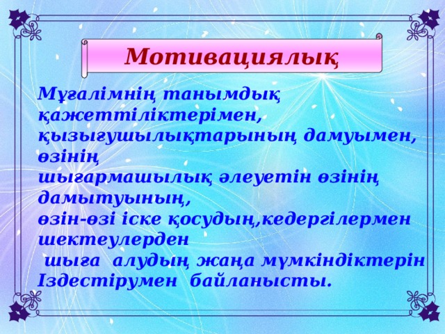 Мотивациялық Мұғалімнің танымдық қажеттіліктерімен, қызығушылықтарының дамуымен, өзінің шығармашылық әлеуетін өзінің дамытуының, өзін-өзі іске қосудың,кедергілермен шектеулерден  шыға алудың жаңа мүмкіндіктерін Іздестірумен байланысты.