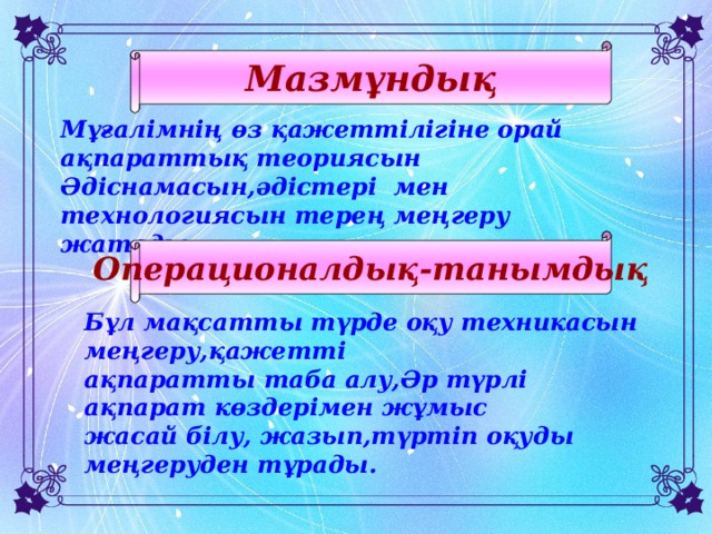 Мазмұндық Мұғалімнің өз қажеттілігіне орай ақпараттық теориясын Әдіснамасын,әдістері мен технологиясын терең меңгеру жатады. Операционалдық-танымдық Бұл мақсатты түрде оқу техникасын меңгеру,қажетті ақпаратты таба алу,Әр түрлі ақпарат көздерімен жұмыс жасай білу, жазып,түртіп оқуды меңгеруден тұрады.