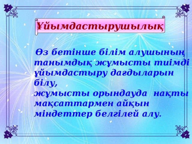 Ұйымдастырушылық  Өз бетінше білім алушының танымдық жұмысты тиімді ұйымдастыру дағдыларын білу, жұмысты орындауда нақты мақсаттармен айқын міндеттер белгілей алу .