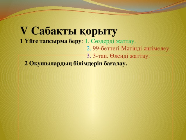 V Сабақты қорыту 1 Үйге тапсырма беру : 1. Сөздерді жаттау.  2. 99-беттегі Мәтінді әңгімелеу.  3. 3-тап. Өлеңді жаттау.  2 Оқушылардың білімдерін бағалау.