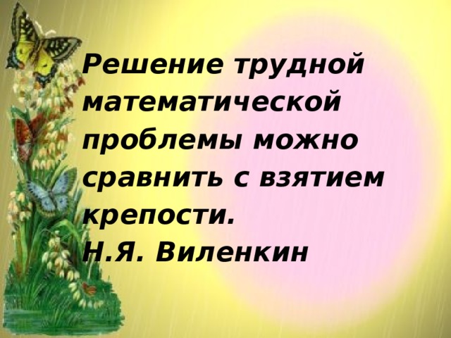 Решение трудной математической проблемы можно сравнить с взятием крепости.  Н.Я. Виленкин