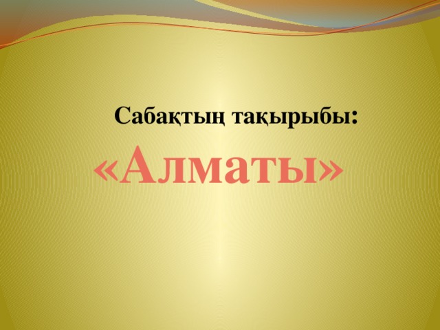 Сабақтың тақырыбы :  «Алматы»