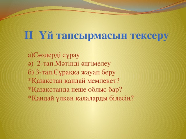 ІІ Үй тапсырмасын тексеру  а)Сөздерді сұрау  ә) 2-тап.Мәтінді әңгімелеу  б) 3-тап.Сұраққа жауап беру  *Қазақстан қандай мемлекет?  *Қазақстанда неше облыс бар?  *Қандай үлкен қалаларды білесің?