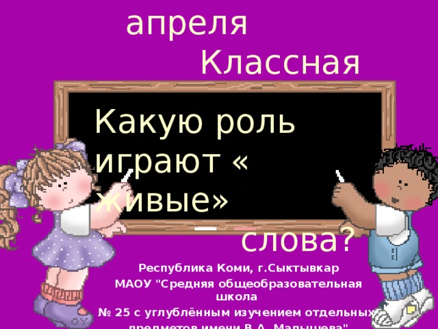 4 класс Девятое апреля  Классная работа Какую роль играют « живые»  слова? Республика Коми, г.Сыктывкар МАОУ 