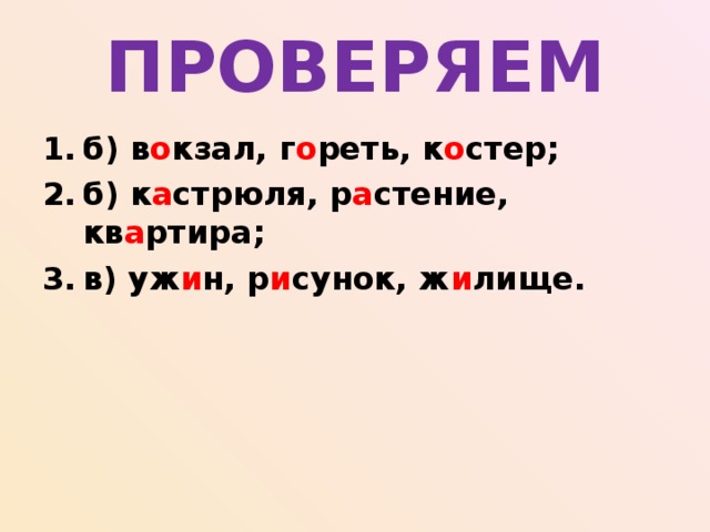 ПРОВЕРЯЕМ б) в о кзал, г о реть, к о стер; б) к а стрюля, р а стение, кв а ртира; в) уж и н, р и сунок, ж и лище.