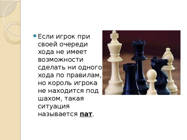 Если игрок при своей очереди хода не имеет возможности сделать ни одного хода по правилам, но король игрока не находится под шахом, такая ситуация называется  пат