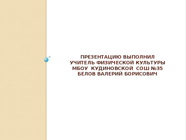 Презентацию выполнил  учитель физической культуры  мбоу Кудиновской сош №35  Белов Валерий Борисович