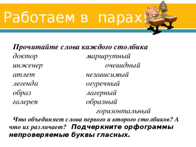 Работаем в парах!  Прочитайте слова каждого столбика доктор   маршрутный инженер  очевидный атлет   независимый легенда   огуречный образ   лагерный галерея   образный   горизонтальный Что объединяет слова первого и второго столбиков? А что их различает? Подчеркните орфограммы ­ непроверяемые буквы гласных.