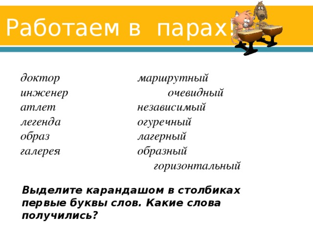 Работаем в парах! доктор   маршрутный инженер  очевидный атлет   независимый легенда   огуречный образ   лагерный галерея   образный   горизонтальный  Выделите карандашом в столбиках первые буквы слов. Какие слова получились?