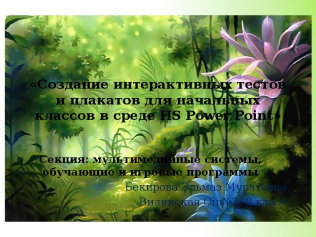 «Создание интерактивных тестов и плакатов для начальных классов в среде HS Power Point» Секция: мультимедийные системы, обучающие и игровые программы Бекирова Эльмаз Муратовна Вилинская Ош№2, 8 класс