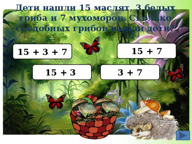 Дети нашли 15 маслят, 3 белых гриба и 7 мухоморов. Сколько съедобных грибов нашли дети? 15 + 7 15 + 3 + 7 15 + 3 3 + 7