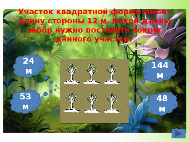 Участок квадратной формы имеет длину стороны 12 м. Какой длины забор нужно поставить вокруг данного участка? 24 м 144 м 53 м 48 м