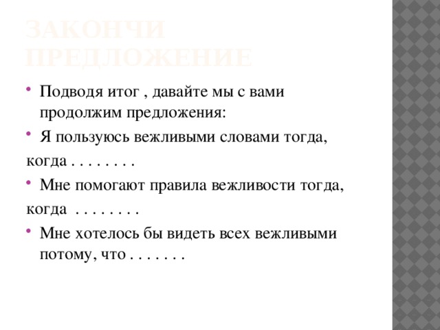 Закончи предложение Подводя итог , давайте мы с вами продолжим предложения: Я пользуюсь вежливыми словами тогда, когда . . . . . . . . Мне помогают правила вежливости тогда, когда . . . . . . . .