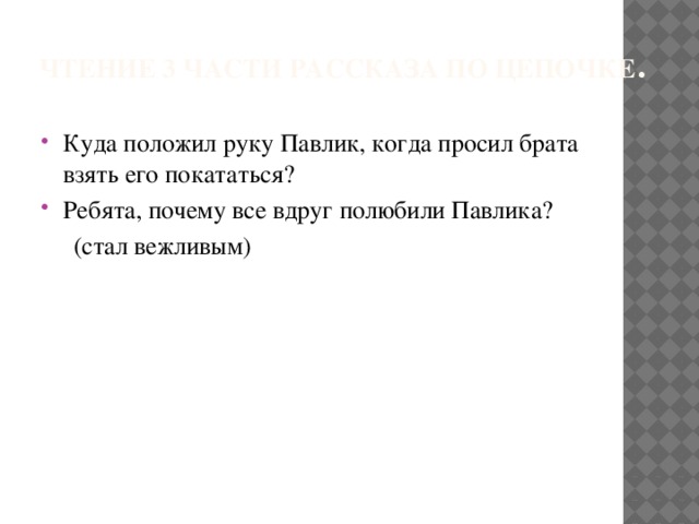 Чтение 3 части рассказа по цепочке .   Куда положил руку Павлик, когда просил брата взять его покататься? Ребята, почему все вдруг полюбили Павлика?  (стал вежливым)