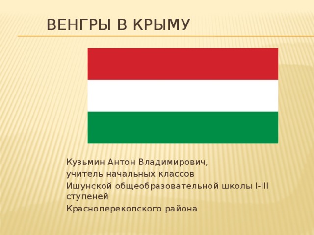 Венгры в Крыму Кузьмин Антон Владимирович, учитель начальных классов Ишунской общеобразовательной школы І-ІІІ ступеней Красноперекопского района