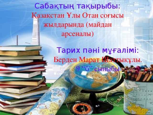 Сабақтың тақырыбы: Қазақстан Ұлы Отан соғысы жылдарында (майдан арсеналы) Тарих пәні мұғалімі: Берден Марат Шаттықұлы. 9 “б” сыныбы