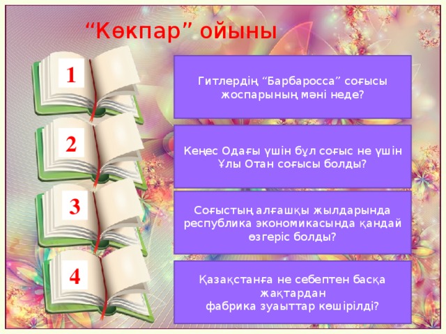 “ Көкпар” ойыны Гитлердің “Барбаросса” соғысы жоспарының мәні неде? 1 Кеңес Одағы үшін бұл соғыс не үшін Ұлы Отан соғысы болды? 2 3 Соғыстың алғашқы жылдарында республика экономикасында қандай өзгеріс болды? 4 Қазақстанға не себептен басқа жақтардан фабрика зуаыттар көшірілді?