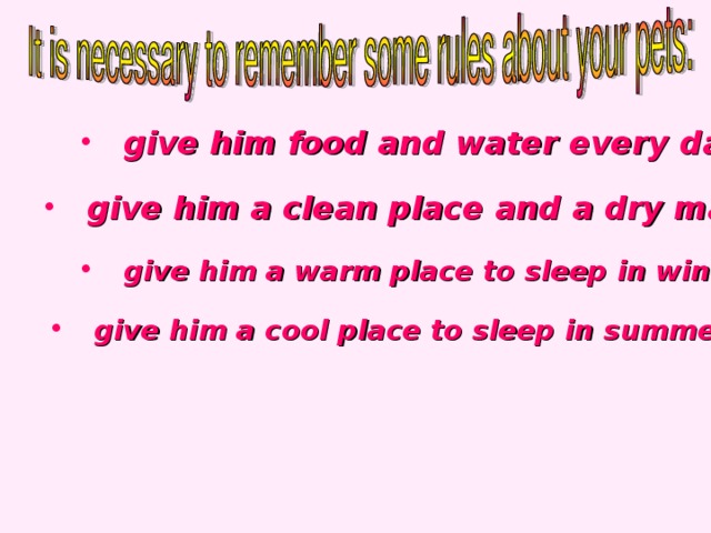 give him food and water every day  give him food and water every day  give him a clean place and a dry mat to sleep on  give him a warm place to sleep in winter  give him a cool place to sleep in summer
