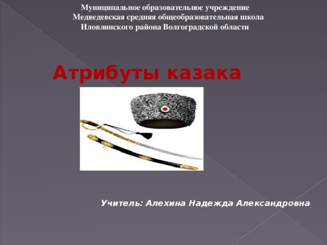 Муниципальное образовательное учреждение  Медведевская средняя общеобразовательная школа  Иловлинского района Волгоградской области  Атрибуты казака   Учитель: Алехина Надежда Александровна