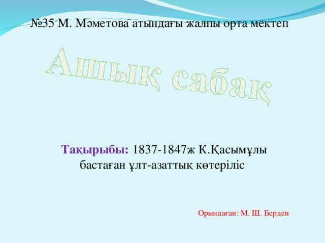 № 35 М. Мәметова атындағы жалпы орта мектеп Тақырыбы: 1837-1847ж К.Қасымұлы бастаған ұлт-азаттық көтеріліс Орындаған: М. Ш. Берден