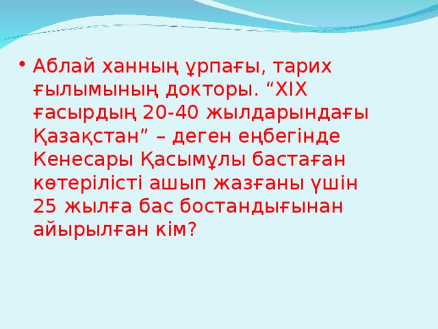 Аблай ханның ұрпағы, тарих ғылымының докторы. “ХІХ ғасырдың 20-40 жылдарындағы Қазақстан” – деген еңбегінде Кенесары Қасымұлы бастаған көтерілісті ашып жазғаны үшін 25 жылға бас бостандығынан айырылған кім?