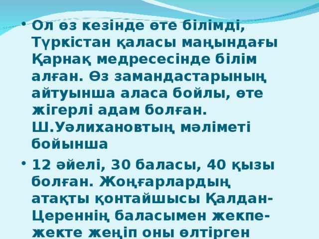 Ол өз кезінде өте білімді, Түркістан қаласы маңындағы Қарнақ медресесінде білім алған. Өз замандастарының айтуынша аласа бойлы, өте жігерлі адам болған. Ш.Уәлихановтың мәліметі бойынша 12 әйелі, 30 баласы, 40 қызы болған. Жоңғарлардың атақты қонтайшысы Қалдан-Цереннің баласымен жекпе-жекте жеңіп оны өлтірген