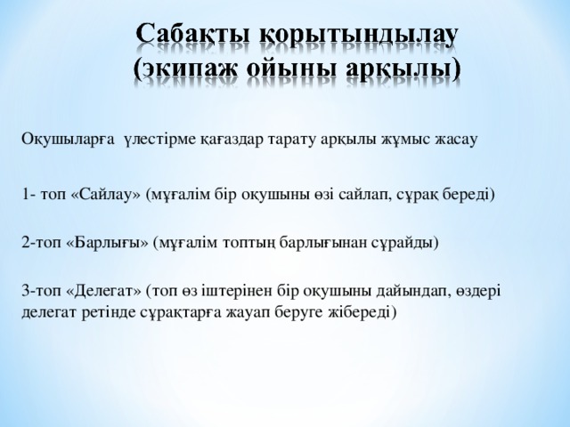 Оқушыларға үлестірме қағаздар тарату арқылы жұмыс жасау 1- топ «Сайлау» (мұғалім бір оқушыны өзі сайлап, сұрақ береді)  2-топ «Барлығы» (мұғалім топтың барлығынан сұрайды)  3-топ «Делегат» (топ өз іштерінен бір оқушыны дайындап, өздері делегат ретінде сұрақтарға жауап беруге жібереді)