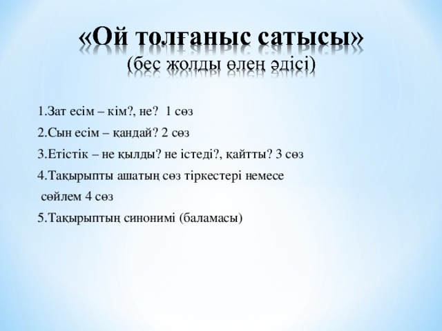 1.Зат есім – кім?, не? 1 сөз 2.Сын есім – қандай? 2 сөз 3.Етістік – не қылды? не істеді?, қайтты? 3 сөз 4.Тақырыпты ашатың сөз тіркестері немесе  сөйлем 4 сөз 5.Тақырыптың синонимі (баламасы)