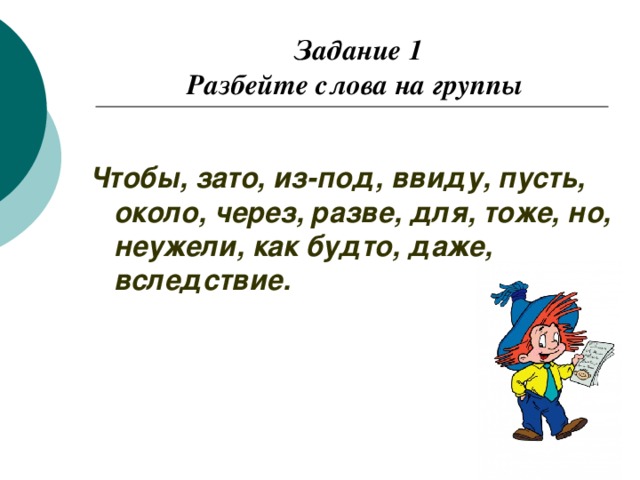 Задание 1  Разбейте слова на группы     Чтобы, зато, из-под, ввиду, пусть, около, через, разве, для, тоже, но, неужели, как будто, даже, вследствие.