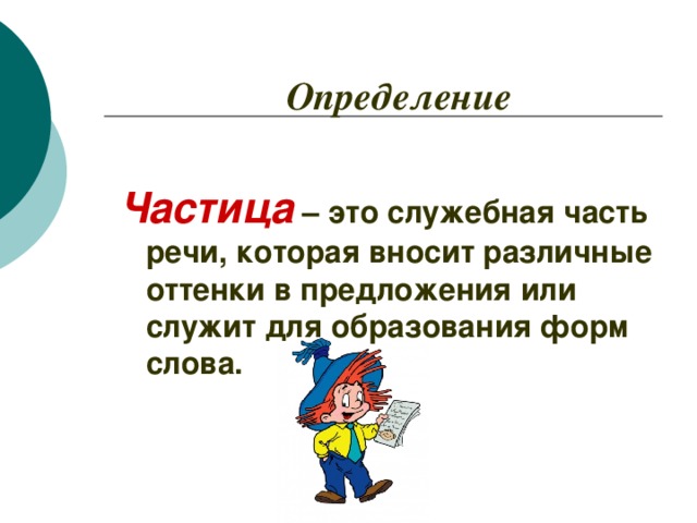 Определение  Частица – это служебная часть речи, которая вносит различные оттенки в предложения или служит для образования форм слова.